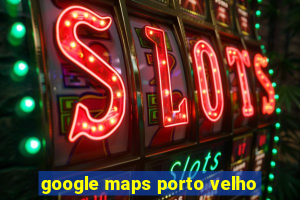 google maps porto velho